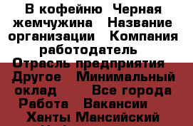 В кофейню "Черная жемчужина › Название организации ­ Компания-работодатель › Отрасль предприятия ­ Другое › Минимальный оклад ­ 1 - Все города Работа » Вакансии   . Ханты-Мансийский,Нефтеюганск г.